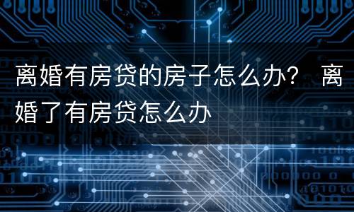 离婚有房贷的房子怎么办？ 离婚了有房贷怎么办
