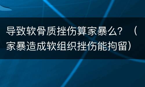 导致软骨质挫伤算家暴么？（家暴造成软组织挫伤能拘留）