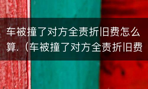车被撞了对方全责折旧费怎么算.（车被撞了对方全责折旧费怎么算赔偿）