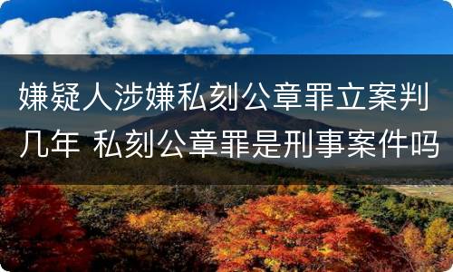 嫌疑人涉嫌私刻公章罪立案判几年 私刻公章罪是刑事案件吗