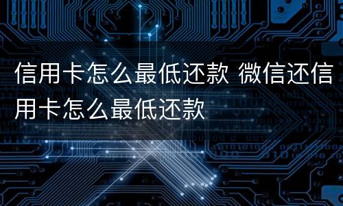 信用卡怎么最低还款 微信还信用卡怎么最低还款