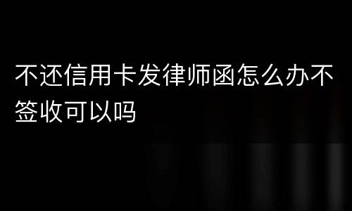 不还信用卡发律师函怎么办不签收可以吗