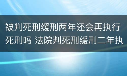 被判死刑缓刑两年还会再执行死刑吗 法院判死刑缓刑二年执行会死吗