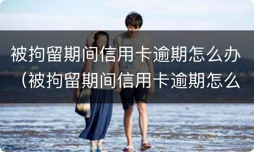 被拘留期间信用卡逾期怎么办（被拘留期间信用卡逾期怎么办理）