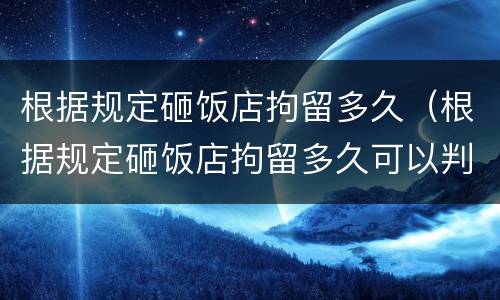 根据规定砸饭店拘留多久（根据规定砸饭店拘留多久可以判刑）