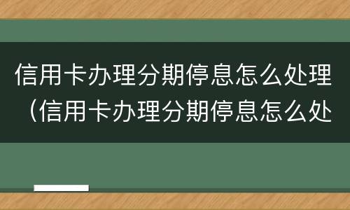 信用卡办理分期停息怎么处理（信用卡办理分期停息怎么处理的）
