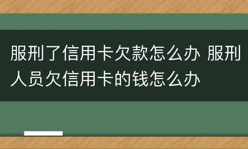 服刑了信用卡欠款怎么办 服刑人员欠信用卡的钱怎么办