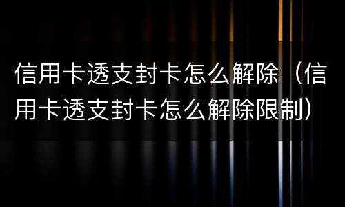 信用卡透支封卡怎么解除（信用卡透支封卡怎么解除限制）