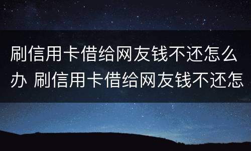 刷信用卡借给网友钱不还怎么办 刷信用卡借给网友钱不还怎么办理