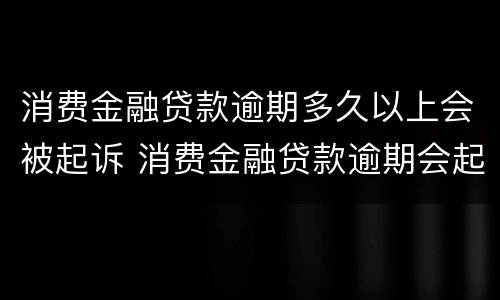 消费金融贷款逾期多久以上会被起诉 消费金融贷款逾期会起诉吗
