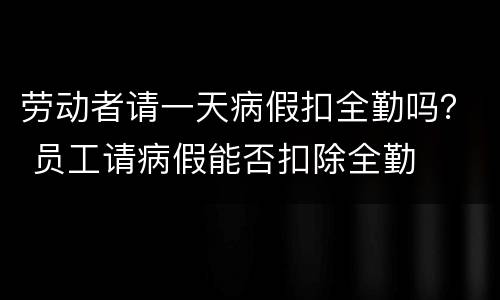 劳动者请一天病假扣全勤吗？ 员工请病假能否扣除全勤