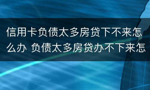 信用卡负债太多房贷下不来怎么办 负债太多房贷办不下来怎么办