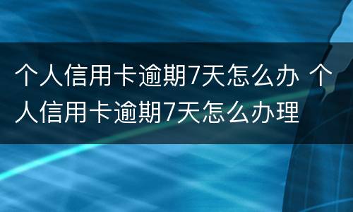 个人信用卡逾期7天怎么办 个人信用卡逾期7天怎么办理
