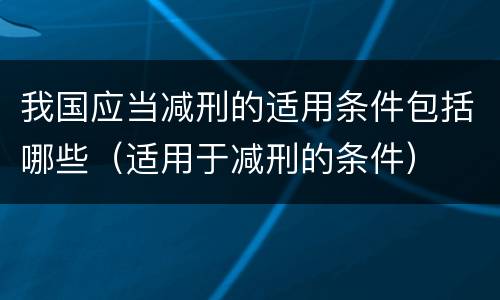 我国应当减刑的适用条件包括哪些（适用于减刑的条件）