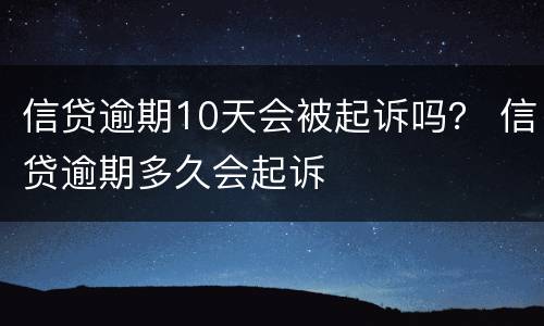 信贷逾期10天会被起诉吗？ 信贷逾期多久会起诉