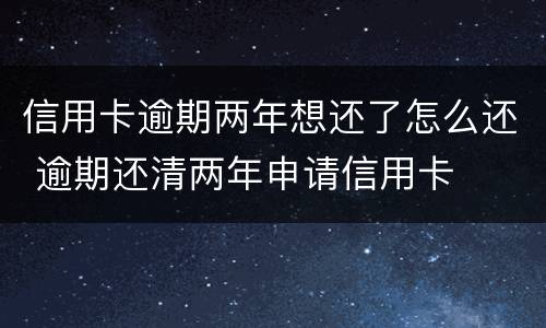 信用卡逾期两年想还了怎么还 逾期还清两年申请信用卡