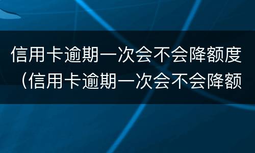 信用卡逾期一次会不会降额度（信用卡逾期一次会不会降额度了）
