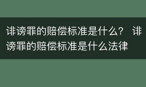 诽谤罪的赔偿标准是什么？ 诽谤罪的赔偿标准是什么法律