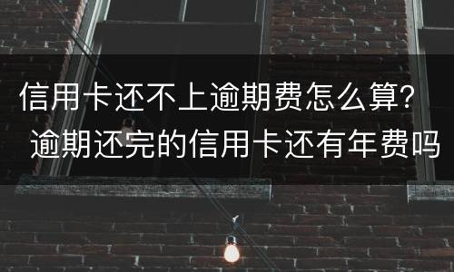 信用卡还不上逾期费怎么算？ 逾期还完的信用卡还有年费吗
