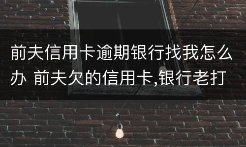 前夫信用卡逾期银行找我怎么办 前夫欠的信用卡,银行老打电话骚扰我