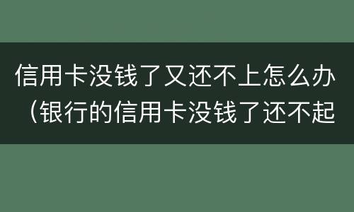 信用卡没钱了又还不上怎么办（银行的信用卡没钱了还不起了怎么办?）