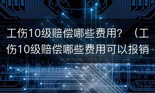 工伤10级赔偿哪些费用？（工伤10级赔偿哪些费用可以报销）