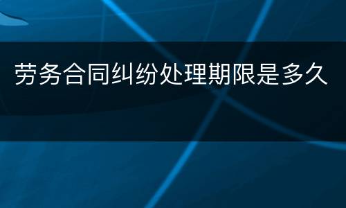 劳务合同纠纷处理期限是多久