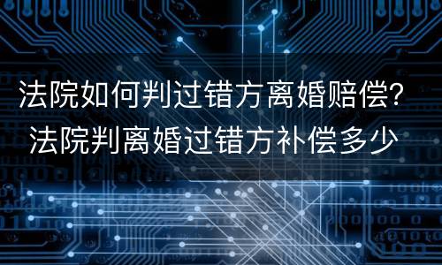 法院如何判过错方离婚赔偿？ 法院判离婚过错方补偿多少