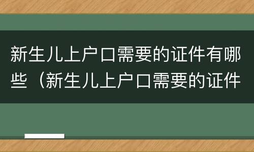 新生儿上户口需要的证件有哪些（新生儿上户口需要的证件有哪些材料）