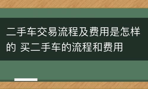 二手车交易流程及费用是怎样的 买二手车的流程和费用