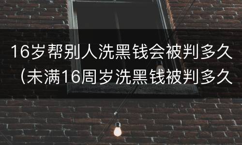 16岁帮别人洗黑钱会被判多久（未满16周岁洗黑钱被判多久）