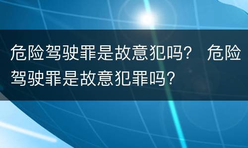 危险驾驶罪是故意犯吗？ 危险驾驶罪是故意犯罪吗?