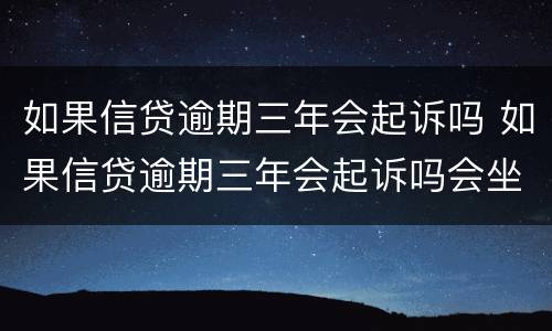 如果信贷逾期三年会起诉吗 如果信贷逾期三年会起诉吗会坐牢吗