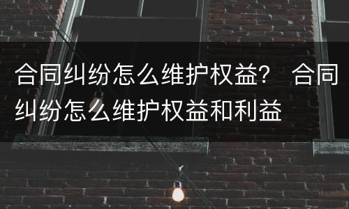 合同纠纷怎么维护权益？ 合同纠纷怎么维护权益和利益