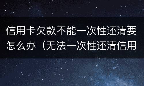 信用卡欠款不能一次性还清要怎么办（无法一次性还清信用卡）