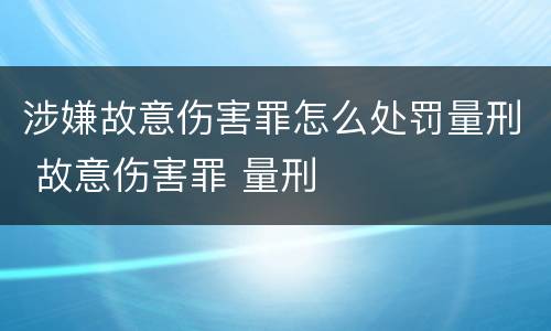 涉嫌故意伤害罪怎么处罚量刑 故意伤害罪 量刑