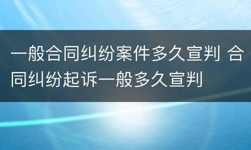 一般合同纠纷案件多久宣判 合同纠纷起诉一般多久宣判