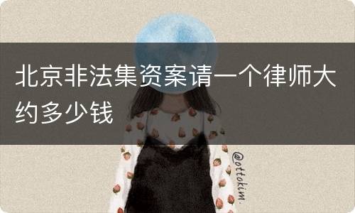 北京非法集资案请一个律师大约多少钱
