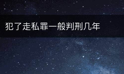 犯了走私罪一般判刑几年