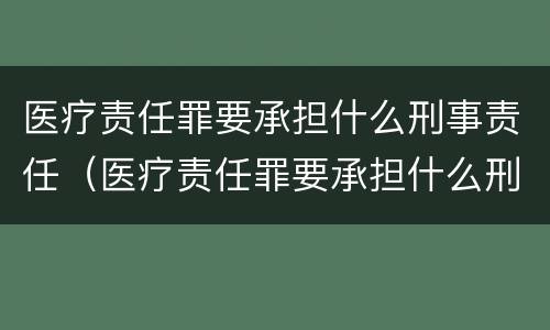 医疗责任罪要承担什么刑事责任（医疗责任罪要承担什么刑事责任和民事）