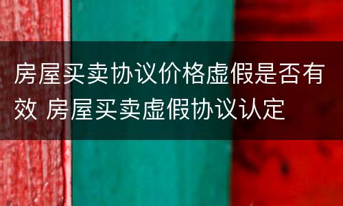 房屋买卖协议价格虚假是否有效 房屋买卖虚假协议认定