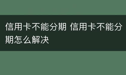 信用卡不能分期 信用卡不能分期怎么解决