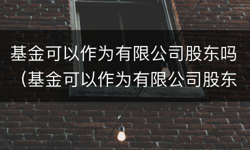 基金可以作为有限公司股东吗（基金可以作为有限公司股东吗）