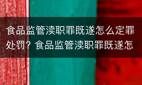 食品监管渎职罪既遂怎么定罪处罚? 食品监管渎职罪既遂怎么定罪处罚标准