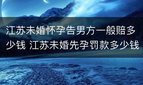 江苏未婚怀孕告男方一般赔多少钱 江苏未婚先孕罚款多少钱