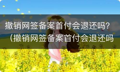 撤销网签备案首付会退还吗？（撤销网签备案首付会退还吗）