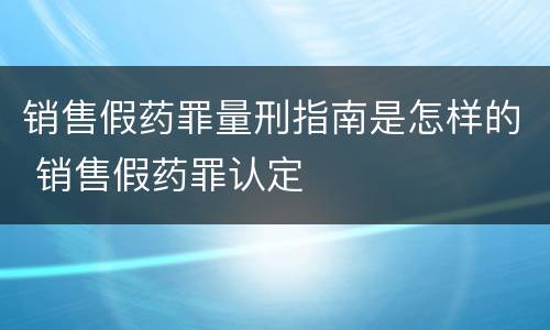 销售假药罪量刑指南是怎样的 销售假药罪认定