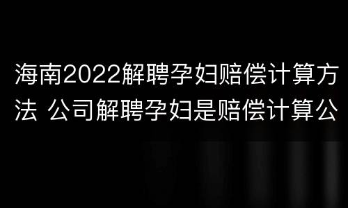 海南2022解聘孕妇赔偿计算方法 公司解聘孕妇是赔偿计算公式
