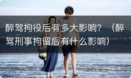 醉驾拘役后有多大影响？（醉驾刑事拘留后有什么影响）