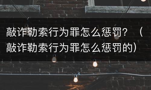 敲诈勒索行为罪怎么惩罚？（敲诈勒索行为罪怎么惩罚的）